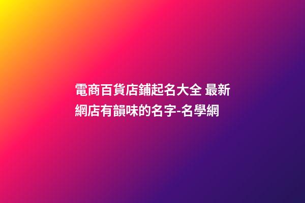 電商百貨店鋪起名大全 最新網店有韻味的名字-名學網